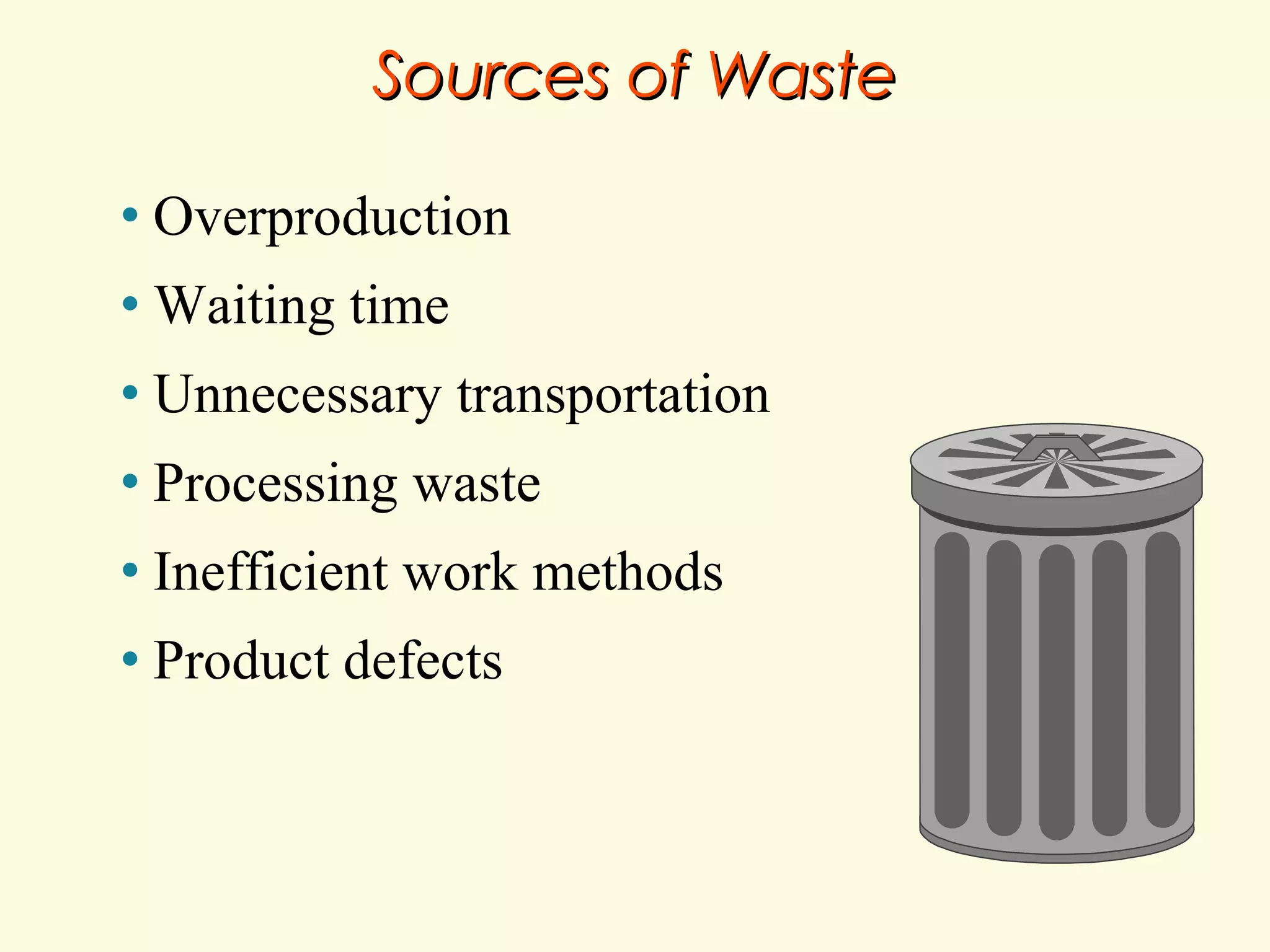Sources of Waste
•

Overproduction

•

Waiting time

•

Unnecessary transportation

•

Processing waste

•

Inefficient work methods

•

Product defects

 