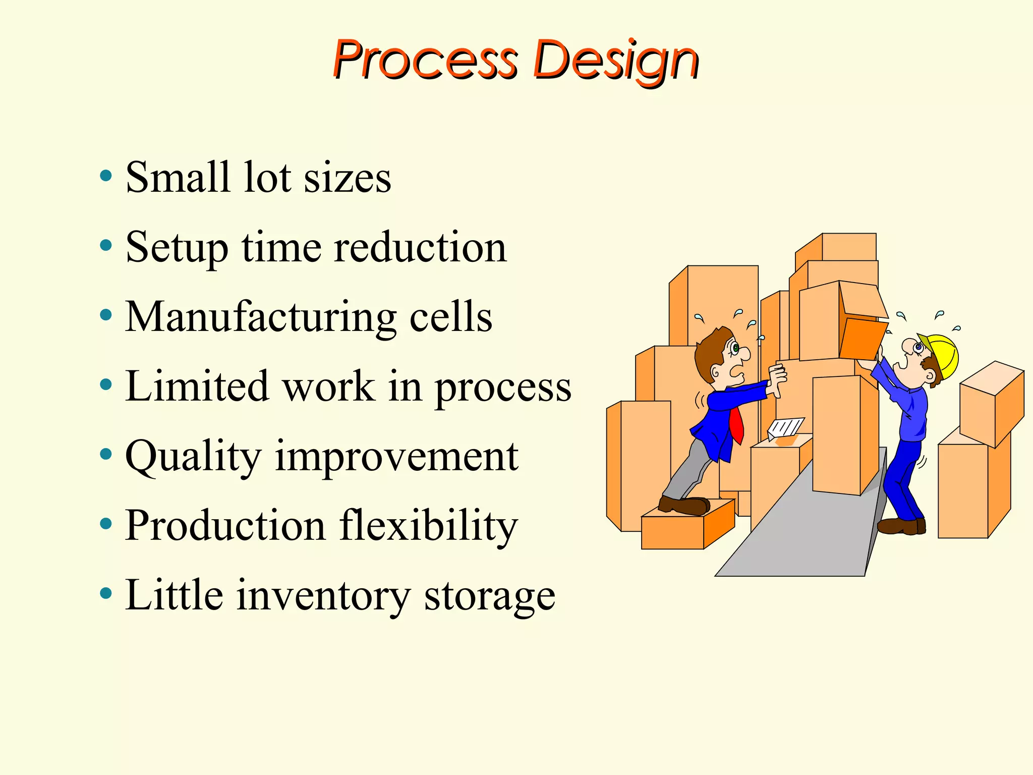 Process Design
•

Small lot sizes

•

Setup time reduction

•

Manufacturing cells

•

Limited work in process

•

Quality improvement

•

Production flexibility

•

Little inventory storage

 