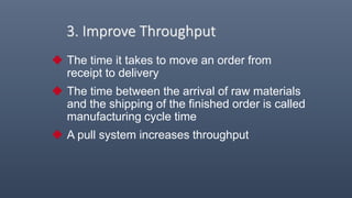3. Improve Throughput
 The time it takes to move an order from
receipt to delivery
 The time between the arrival of raw materials
and the shipping of the finished order is called
manufacturing cycle time
 A pull system increases throughput
 