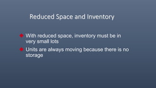 Reduced Space and Inventory
 With reduced space, inventory must be in
very small lots
 Units are always moving because there is no
storage
 