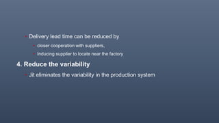 • Delivery lead time can be reduced by
• closer cooperation with suppliers,
• Inducing supplier to locate near the factory
4. Reduce the variability
• Jit eliminates the variability in the production system
 