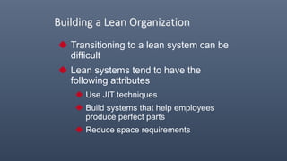 Building a Lean Organization
 Transitioning to a lean system can be
difficult
 Lean systems tend to have the
following attributes
 Use JIT techniques
 Build systems that help employees
produce perfect parts
 Reduce space requirements
 