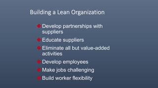 Building a Lean Organization
Develop partnerships with
suppliers
Educate suppliers
Eliminate all but value-added
activities
Develop employees
Make jobs challenging
Build worker flexibility
 