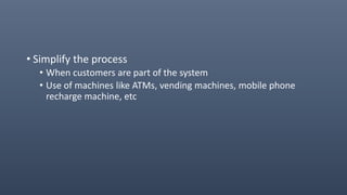 • Simplify the process
• When customers are part of the system
• Use of machines like ATMs, vending machines, mobile phone
recharge machine, etc
 