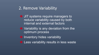 2. Remove Variability
 JIT systems require managers to
reduce variability caused by both
internal and external factors
 Variability is any deviation from the
optimum process
 Inventory hides variability
 Less variability results in less waste
 