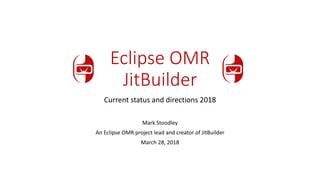 Eclipse OMR
JitBuilder
Current status and directions 2018
Mark Stoodley
An Eclipse OMR project lead and creator of JitBuilder
March 28, 2018
 