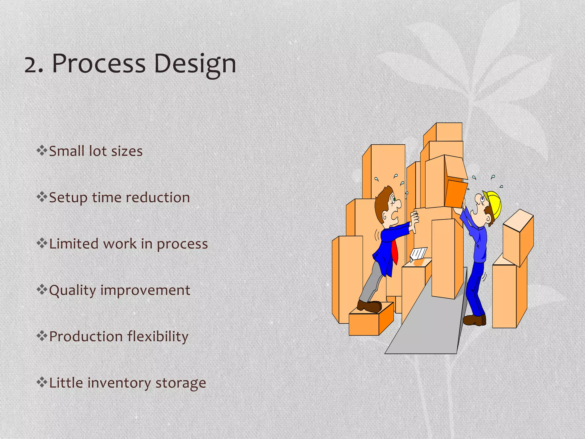 2. Process Design 
Small lot sizes 
Setup time reduction 
Limited work in process 
Quality improvement 
Production flexibility 
Little inventory storage 
 