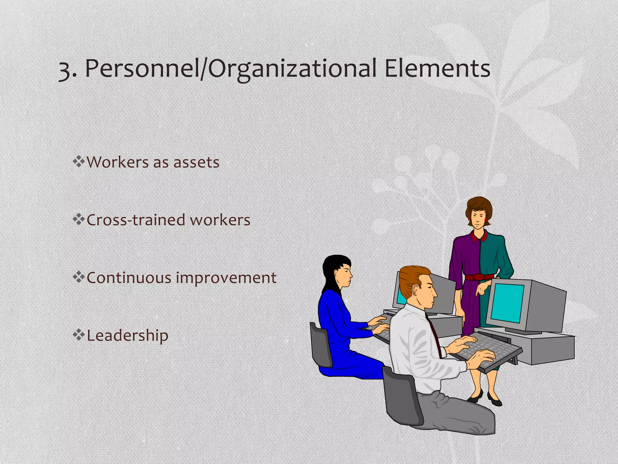 3. Personnel/Organizational Elements 
Workers as assets 
Cross-trained workers 
Continuous improvement 
Leadership 
 