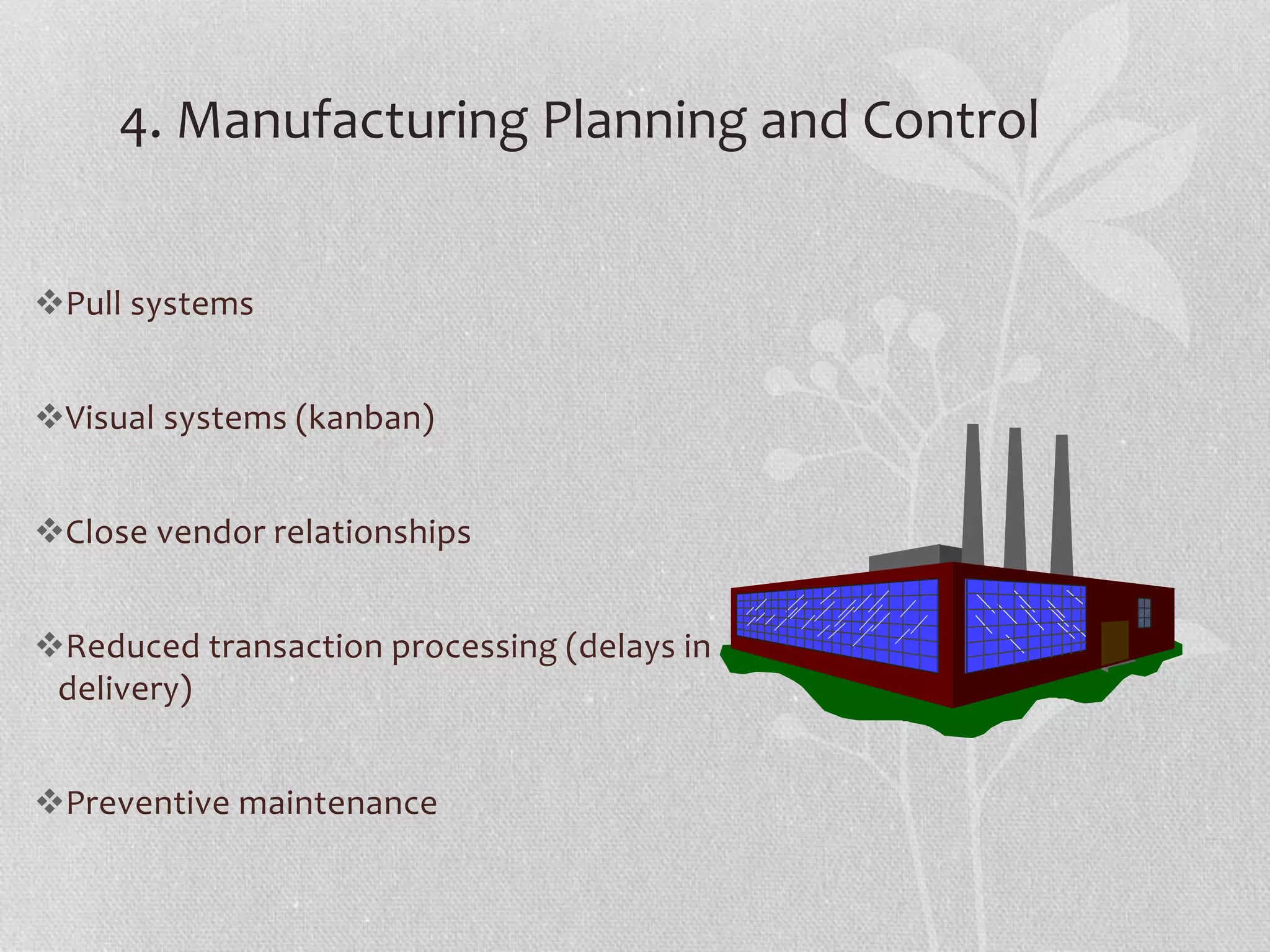 4. Manufacturing Planning and Control 
Pull systems 
Visual systems (kanban) 
Close vendor relationships 
Reduced transaction processing (delays in 
delivery) 
Preventive maintenance 
 
