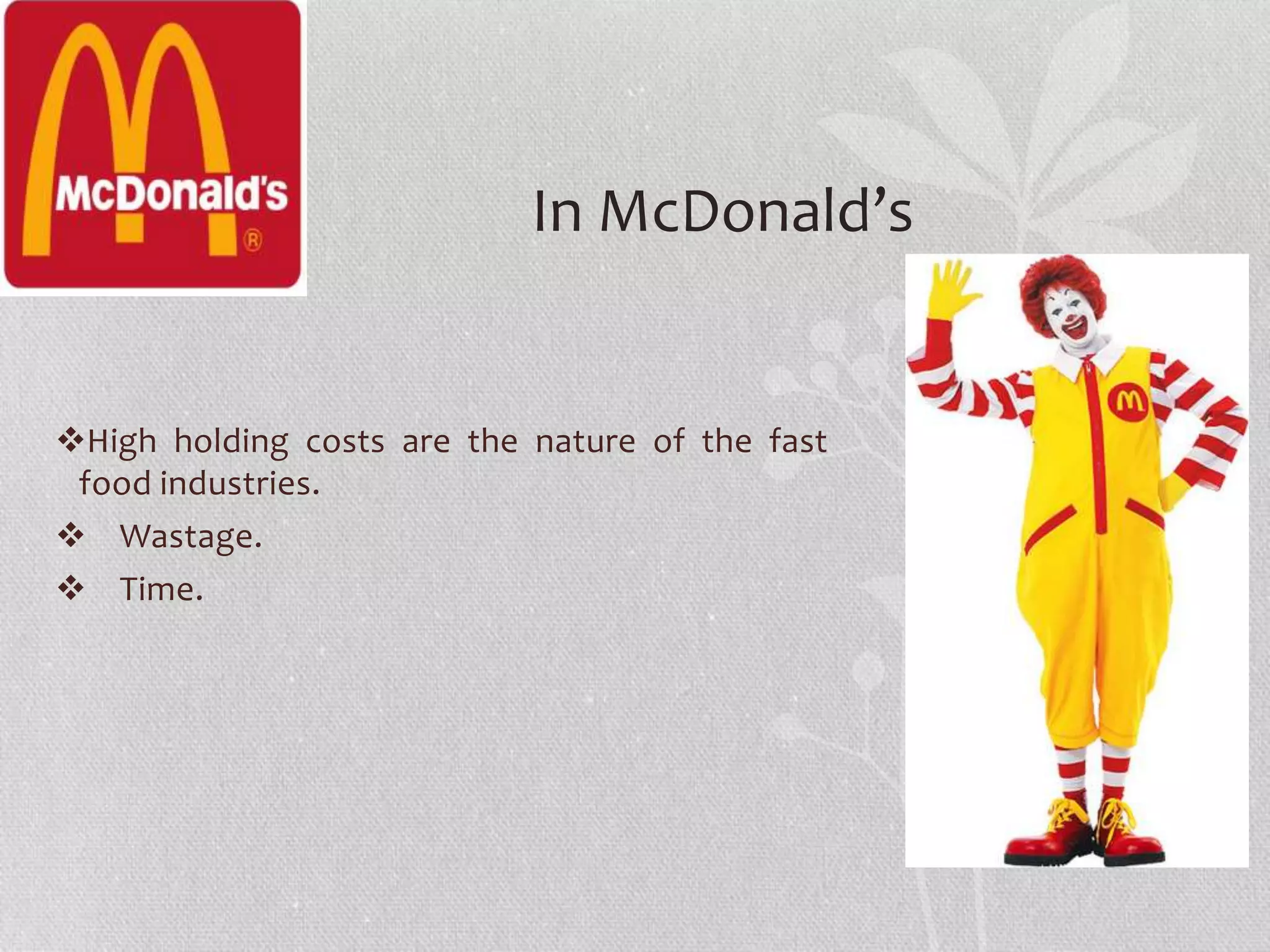 In McDonald’s 
High holding costs are the nature of the fast 
food industries. 
 Wastage. 
 Time. 
 