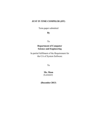 JUST IN TIME COMPILER (JIT)
Term paper submitted
By
To
Department of Computer
Science and Engineering
In partial fulfilment of the Requirement for
the CA of System Software
To
Ms. Mam
(Lecturer)
(December 2013)
 
