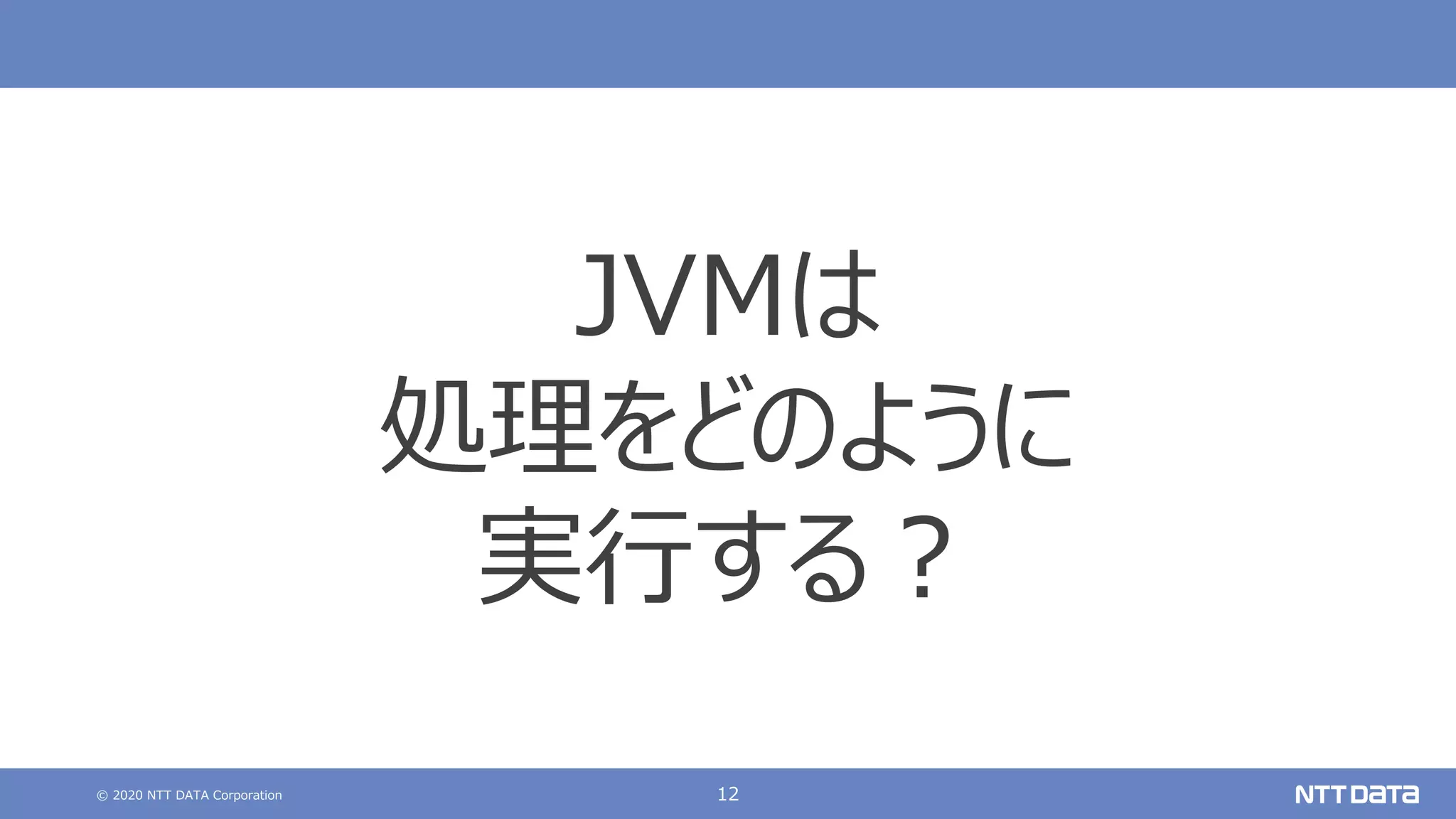 © 2020 NTT DATA Corporation 12
JVMは
処理をどのように
実⾏する︖
 