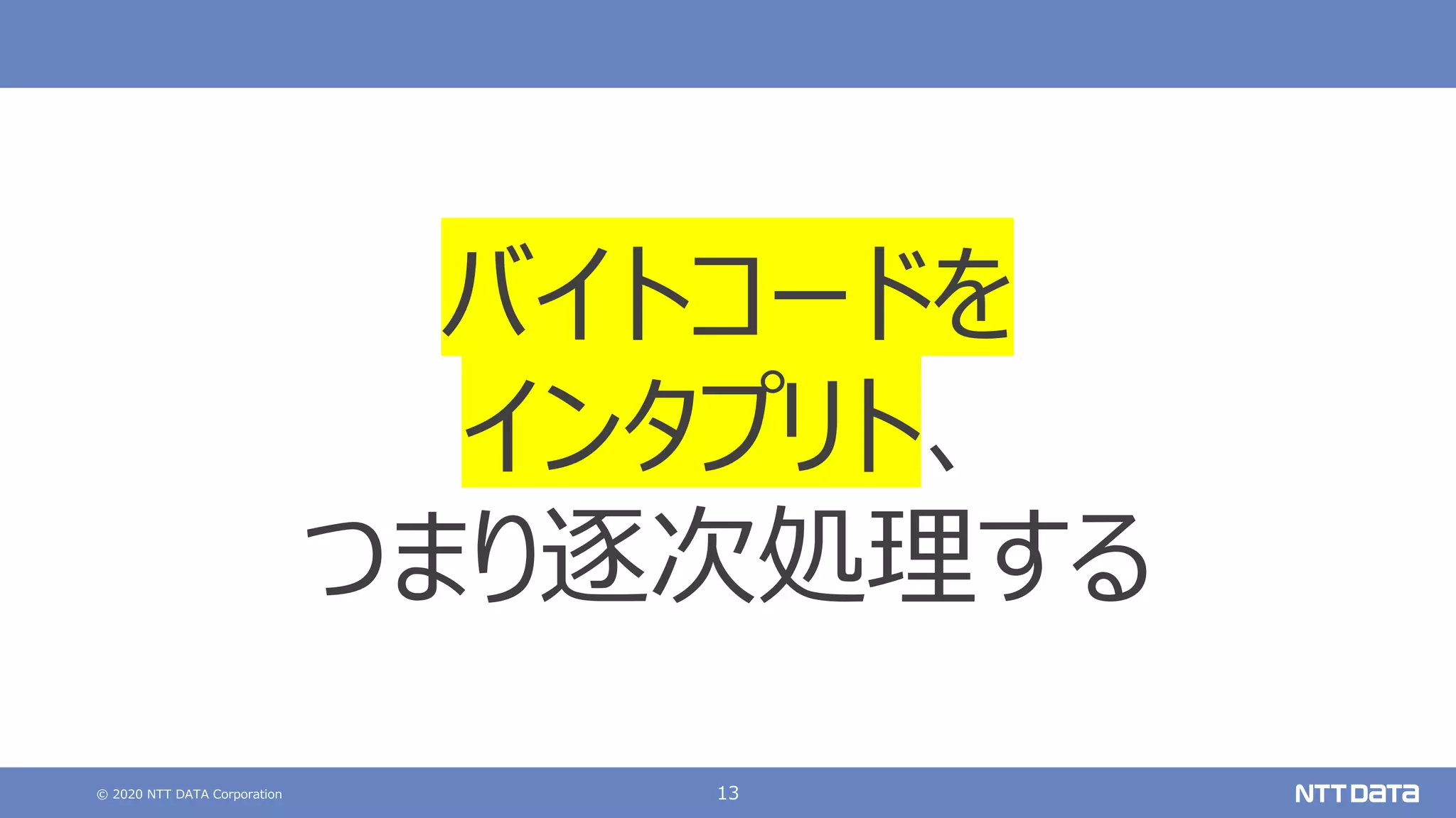 © 2020 NTT DATA Corporation 13
バイトコードを
インタプリト、
つまり逐次処理する
 