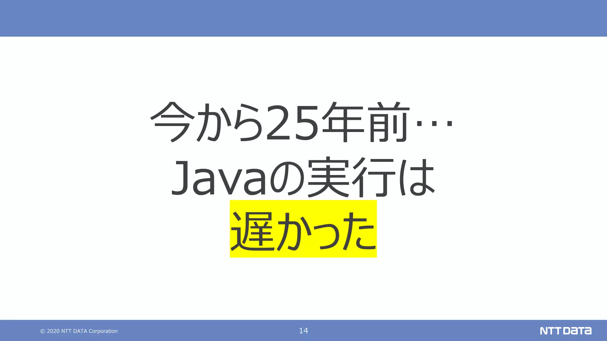 © 2020 NTT DATA Corporation 14
今から25年前…
Javaの実⾏は
遅かった
 