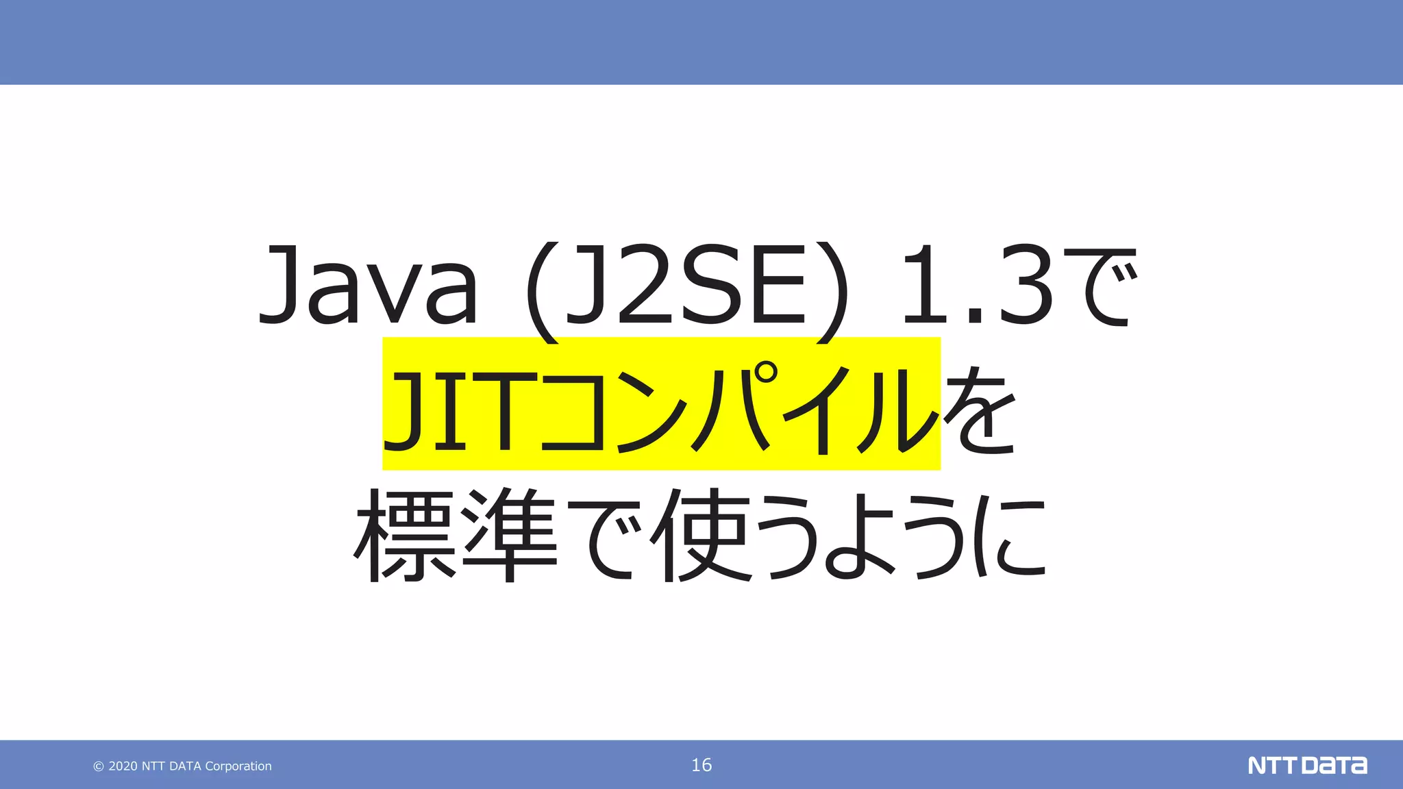 © 2020 NTT DATA Corporation 16
Java (J2SE) 1.3で
JITコンパイルを
標準で使うように
 
