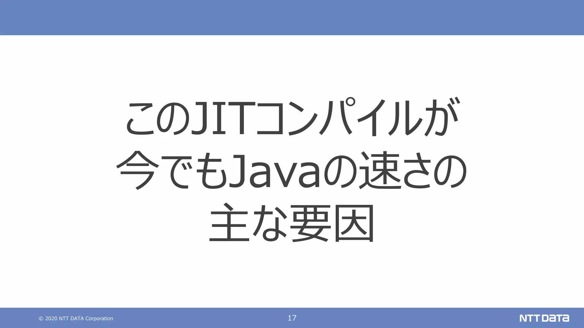© 2020 NTT DATA Corporation 17
このJITコンパイルが
今でもJavaの速さの
主な要因
 