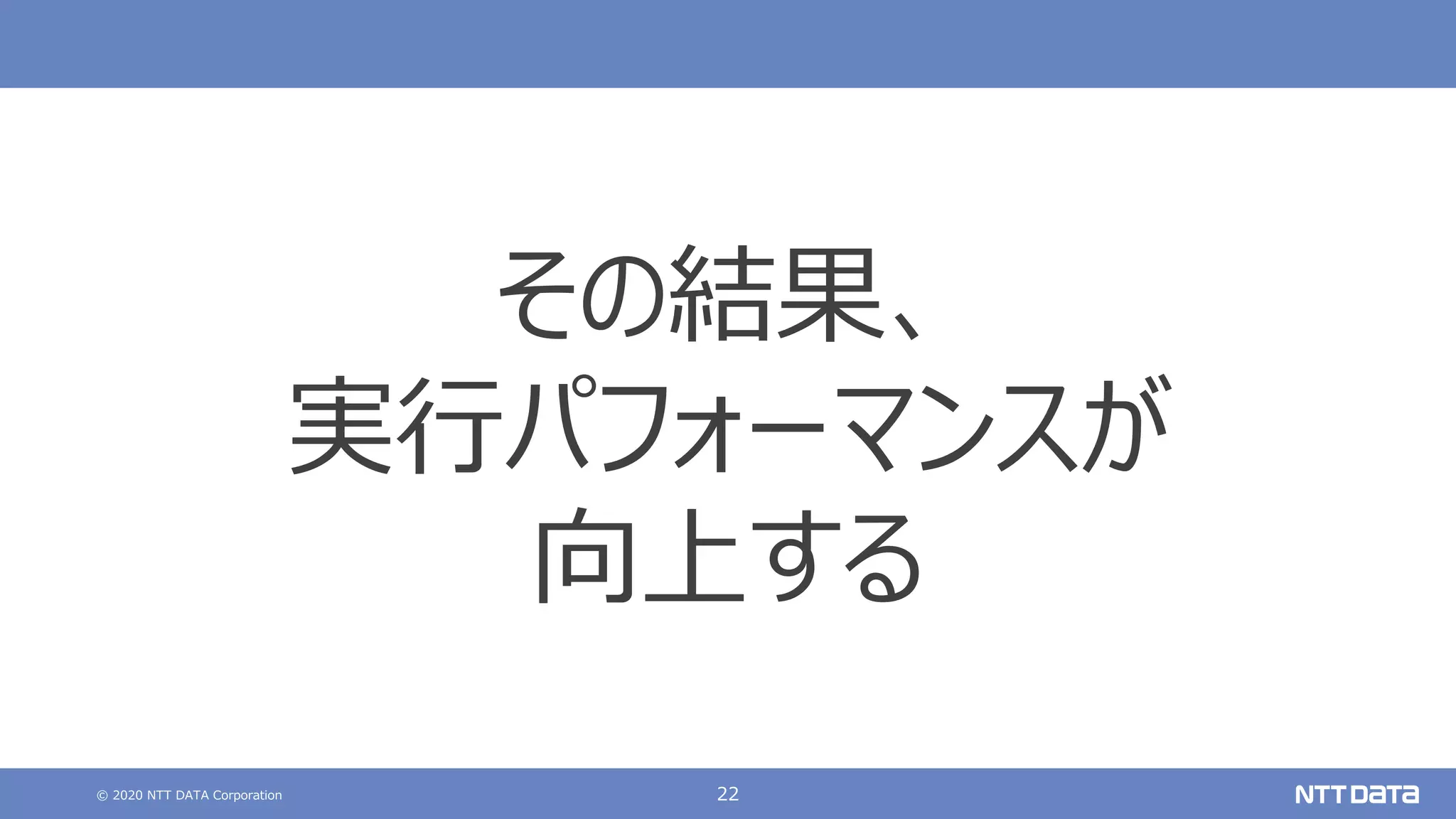 © 2020 NTT DATA Corporation 22
その結果、
実⾏パフォーマンスが
向上する
 