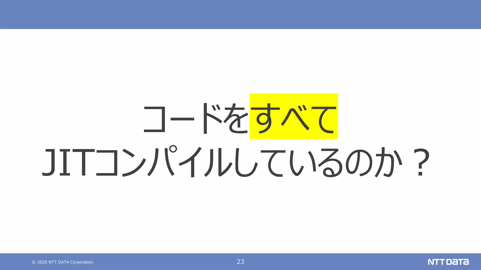 © 2020 NTT DATA Corporation 23
コードをすべて
JITコンパイルしているのか︖
 