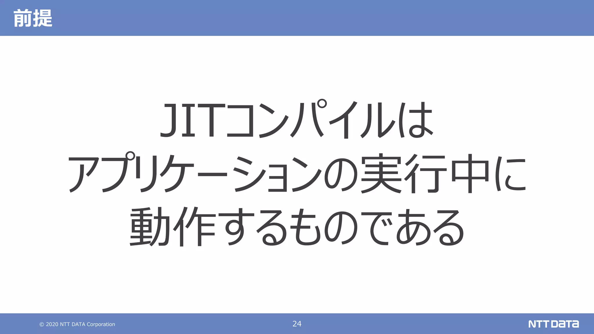 © 2020 NTT DATA Corporation 24
前提
JITコンパイルは
アプリケーションの実⾏中に
動作するものである
 