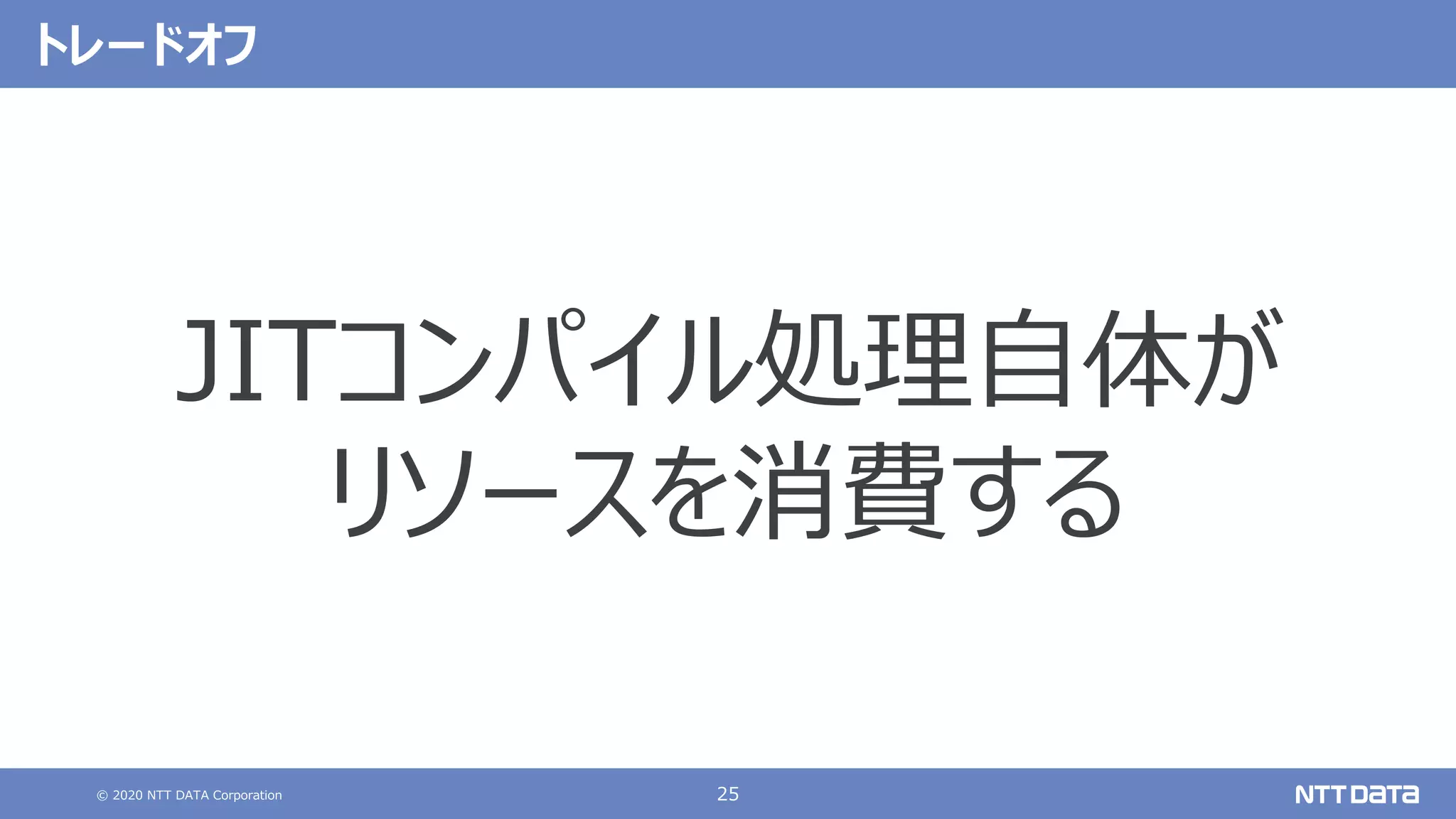 © 2020 NTT DATA Corporation 25
トレードオフ
JITコンパイル処理⾃体が
リソースを消費する
 