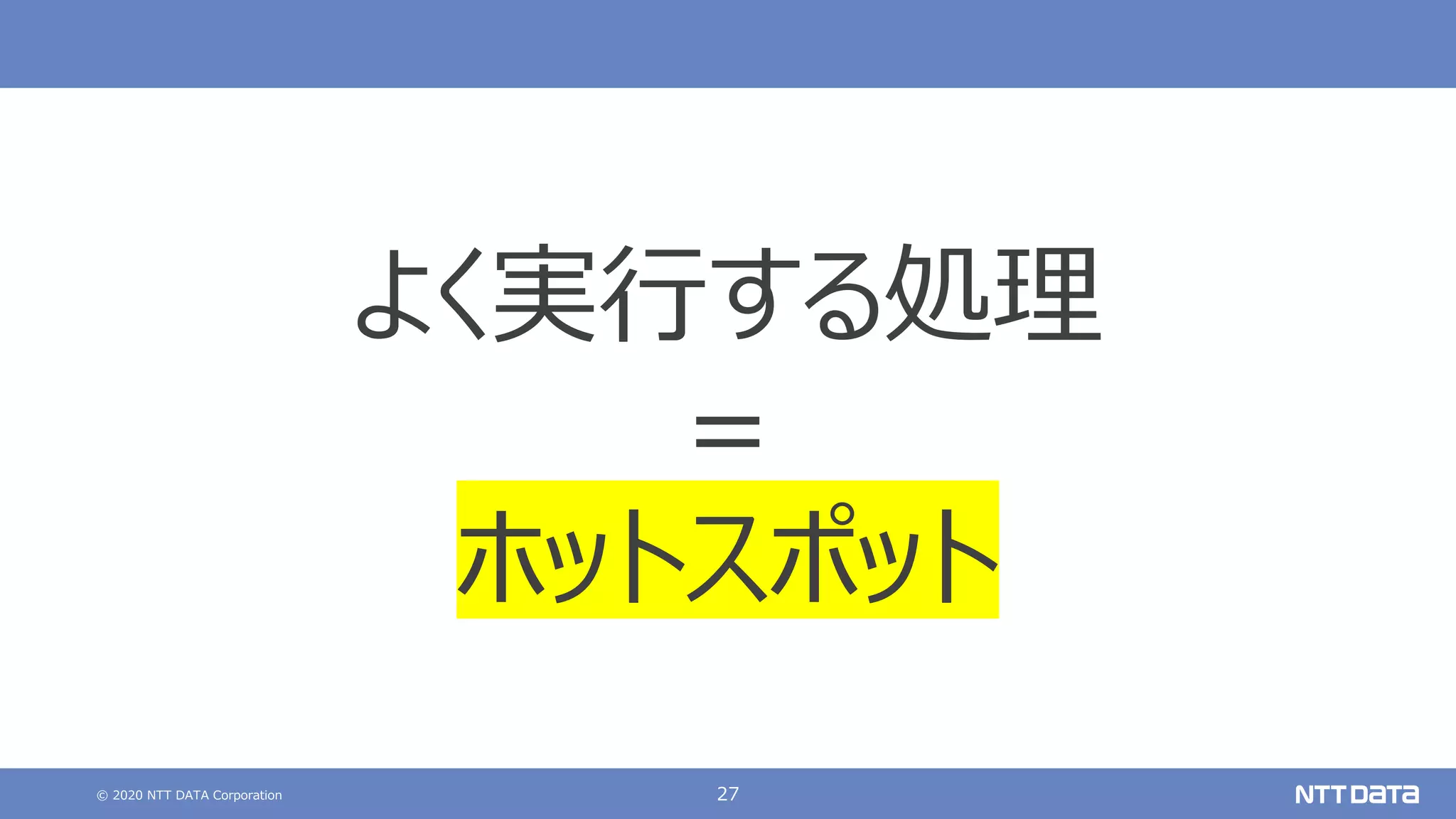 © 2020 NTT DATA Corporation 27
よく実⾏する処理
=
ホットスポット
 