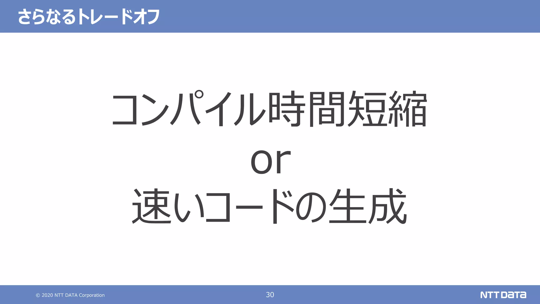 © 2020 NTT DATA Corporation 30
さらなるトレードオフ
コンパイル時間短縮
or
速いコードの⽣成
 