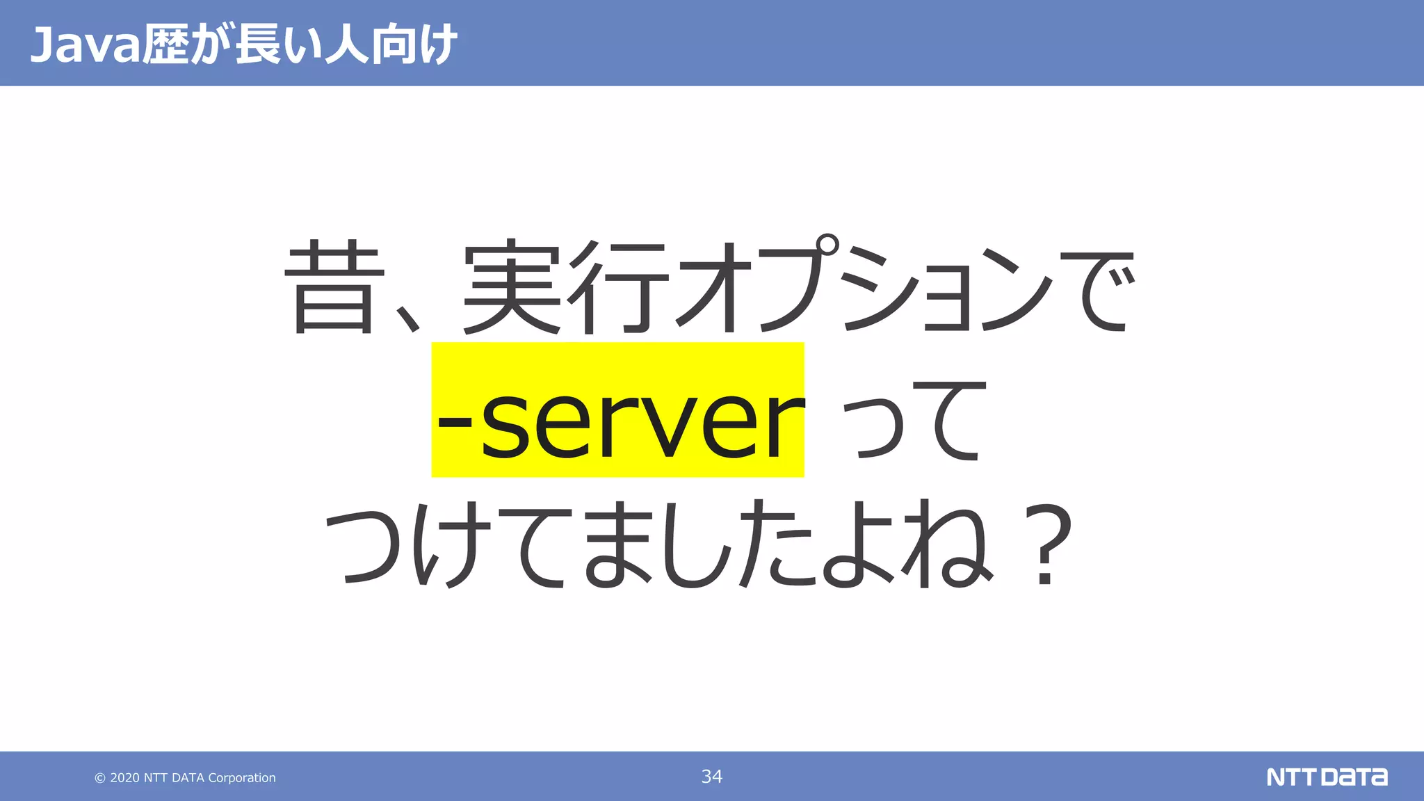 © 2020 NTT DATA Corporation 34
Java歴が⻑い⼈向け
昔、実⾏オプションで
-server って
つけてましたよね︖
 