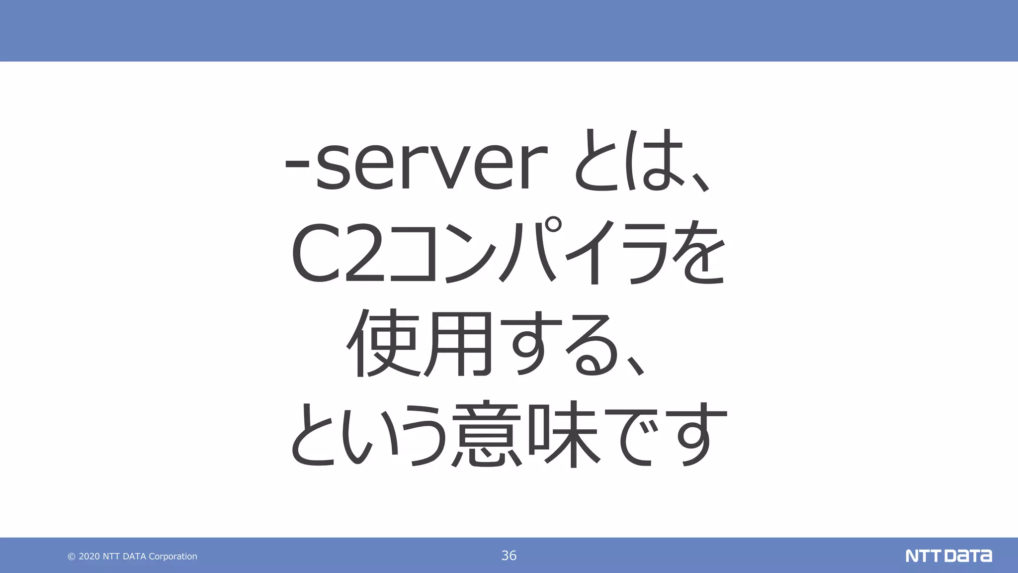 © 2020 NTT DATA Corporation 36
-server とは、
C2コンパイラを
使⽤する、
という意味です
 