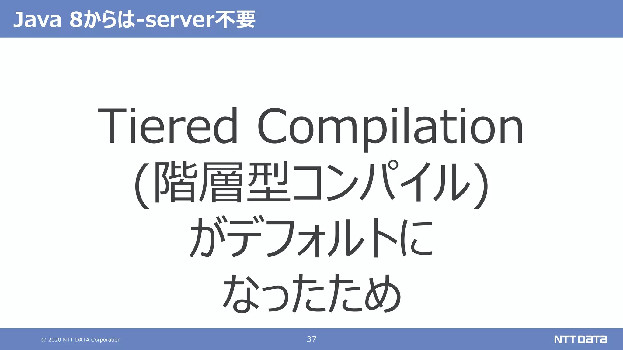 © 2020 NTT DATA Corporation 37
Java 8からは-server不要
Tiered Compilation
(階層型コンパイル)
がデフォルトに
なったため
 