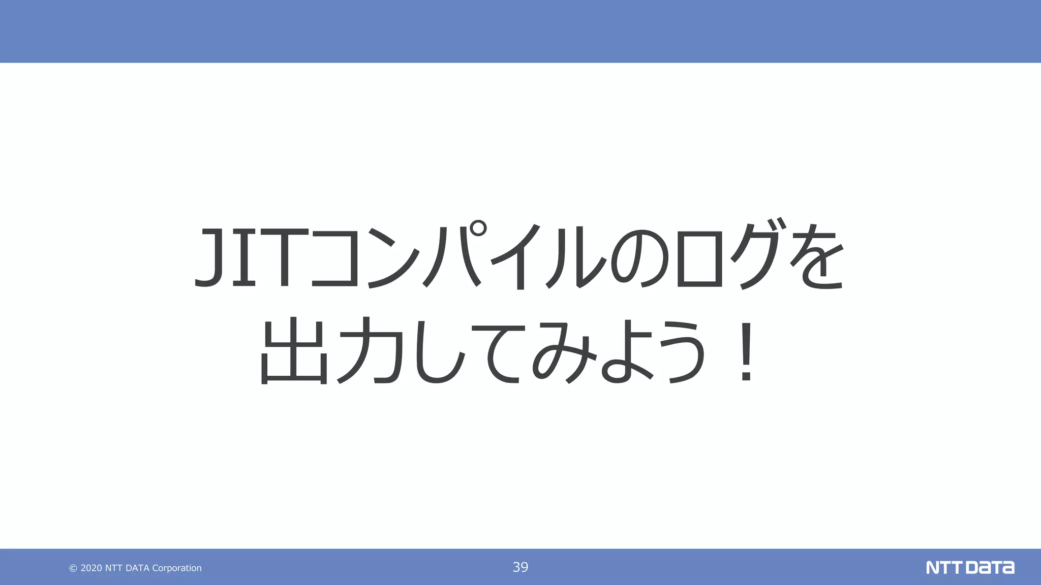 © 2020 NTT DATA Corporation 39
JITコンパイルのログを
出⼒してみよう︕
 