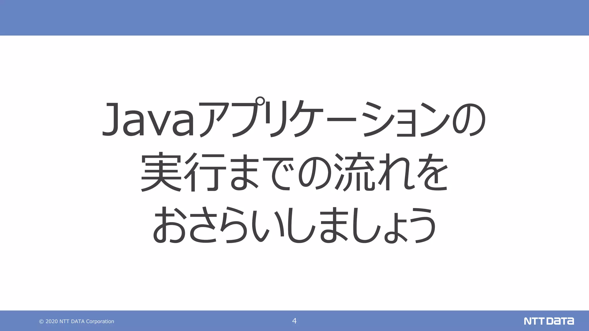 © 2020 NTT DATA Corporation 4
Javaアプリケーションの
実⾏までの流れを
おさらいしましょう
 
