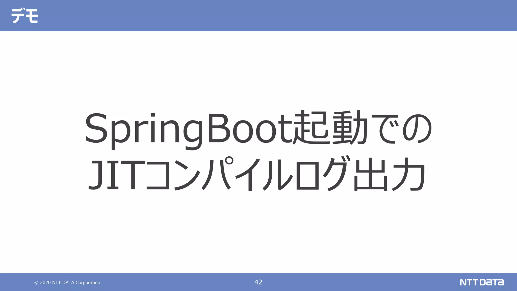 © 2020 NTT DATA Corporation 42
デモ
SpringBoot起動での
JITコンパイルログ出⼒
 