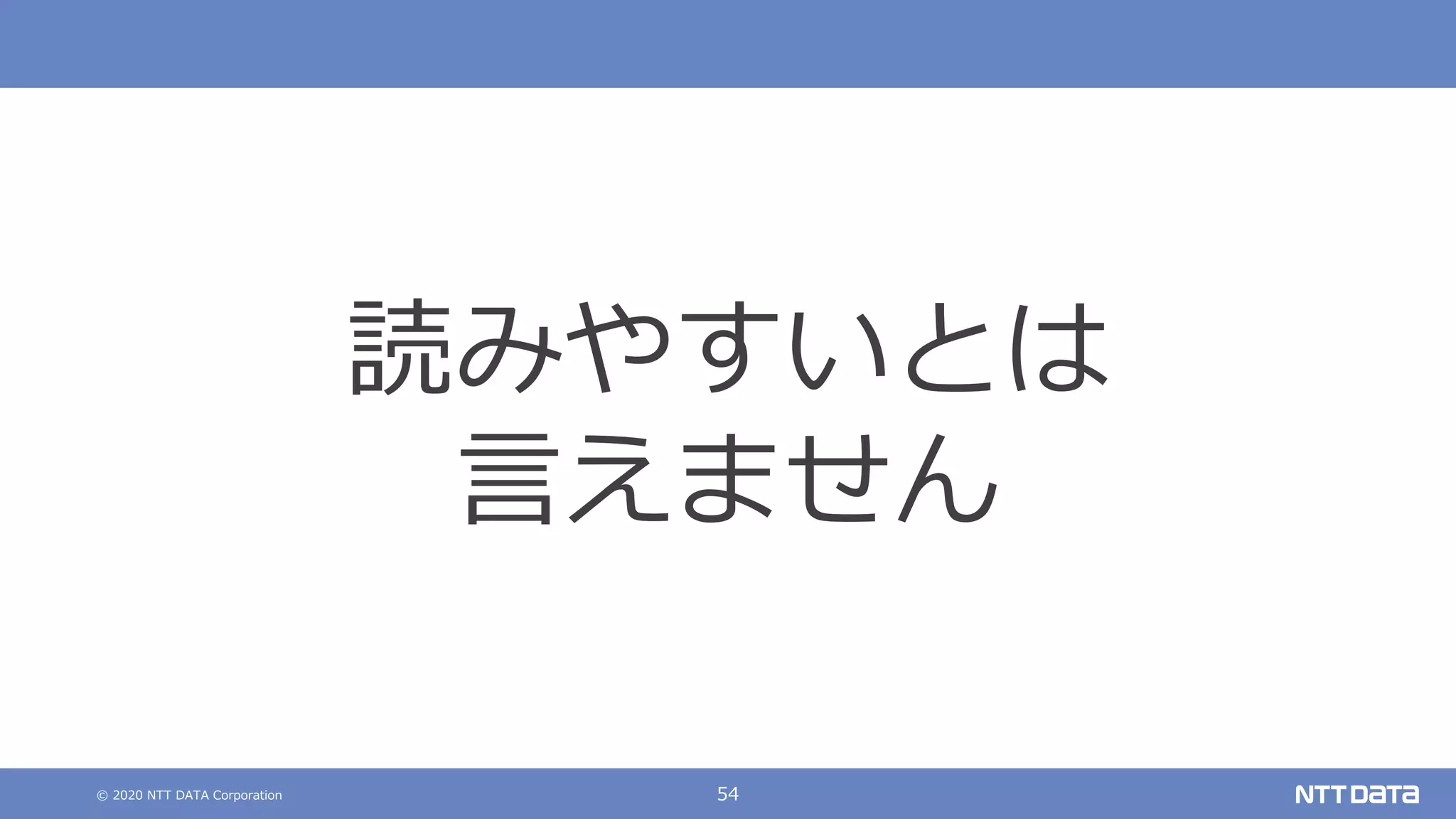 © 2020 NTT DATA Corporation 54
読みやすいとは
⾔えません
 