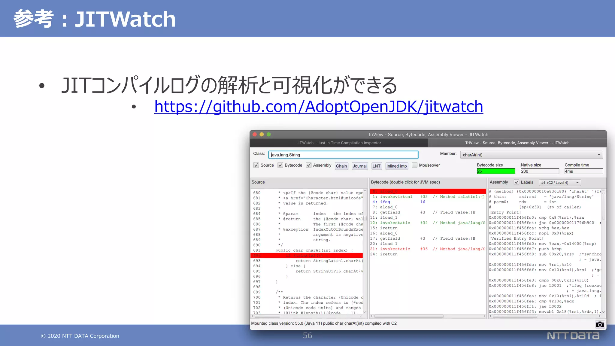 © 2020 NTT DATA Corporation 56
参考︓JITWatch
• JITコンパイルログの解析と可視化ができる
• https://github.com/AdoptOpenJDK/jitwatch
 