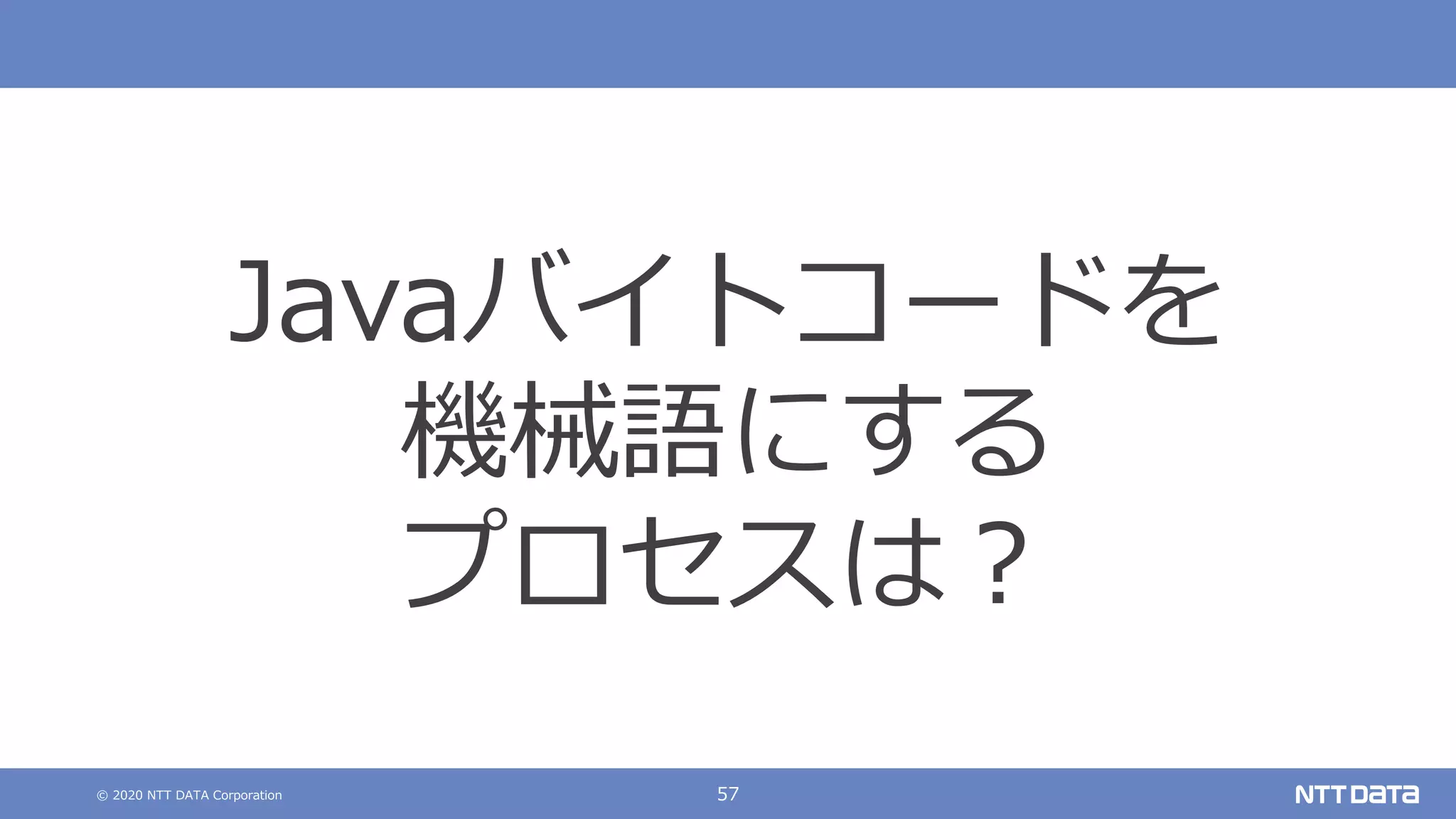 © 2020 NTT DATA Corporation 57
Javaバイトコードを
機械語にする
プロセスは︖
 