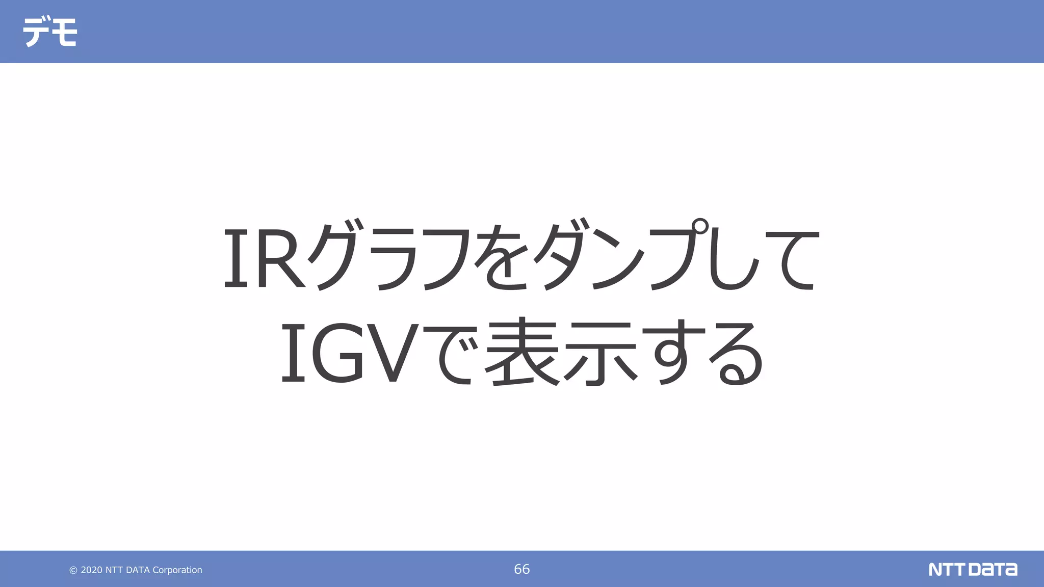© 2020 NTT DATA Corporation 66
デモ
IRグラフをダンプして
IGVで表⽰する
 