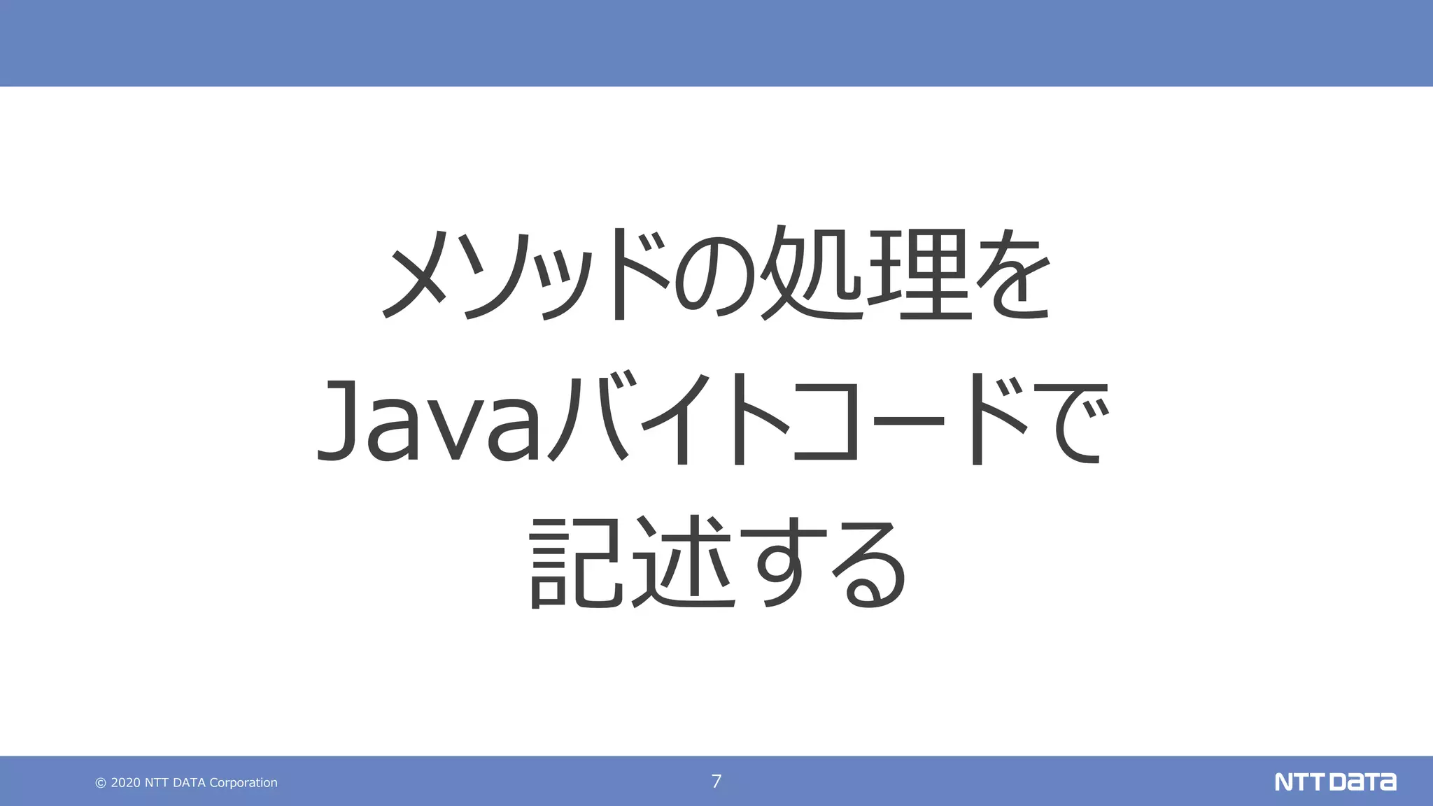 © 2020 NTT DATA Corporation 7
メソッドの処理を
Javaバイトコードで
記述する
 