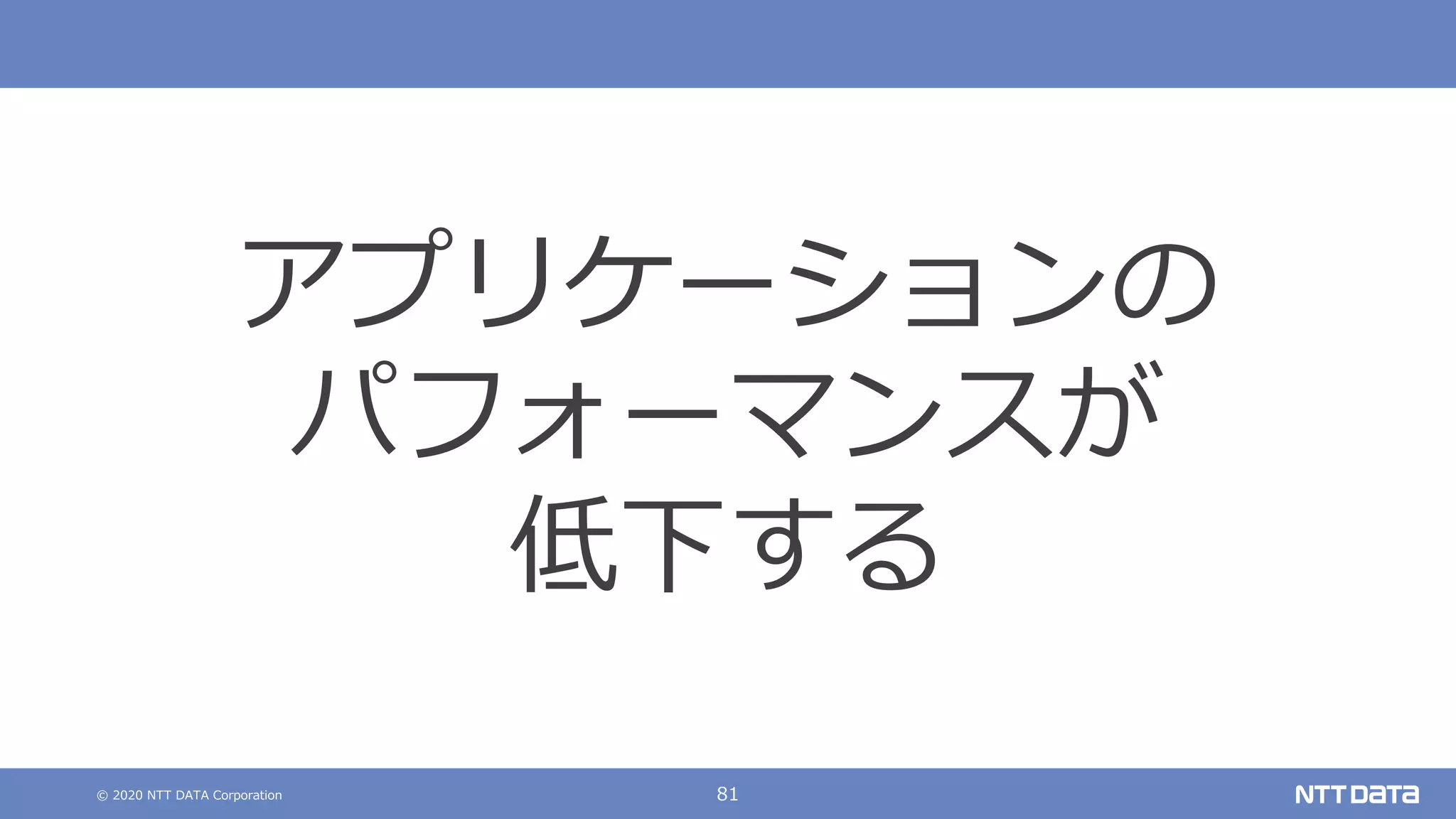 © 2020 NTT DATA Corporation 81
アプリケーションの
パフォーマンスが
低下する
 