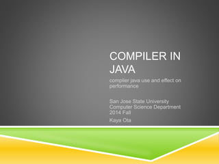 COMPILER IN
JAVA
complier java use and effect on
performance
San Jose State University
Computer Science Department
2014 Fall
Kaya Ota
 