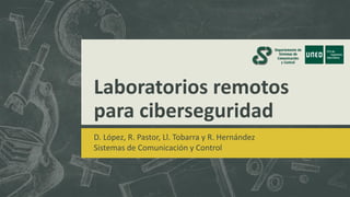 Laboratorios remotos
para ciberseguridad
D. López, R. Pastor, Ll. Tobarra y R. Hernández
Sistemas de Comunicación y Control
 