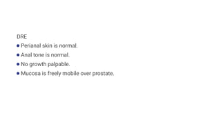 DRE
●Perianal skin is normal.
●Anal tone is normal.
●No growth palpable.
●Mucosa is freely mobile over prostate.
 
