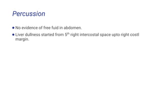 Percussion
●No evidence of free fuid in abdomen.
●Liver dullness started from 5th
right intercostal space upto right costl
margin.
 