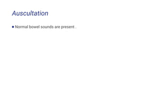 Auscultation
●Normal bowel sounds are present .
 
