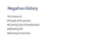 Negative History
No history of:
●Cough with sputum
●Evening rise of temperature
●Bleeding PR
●Burning micturition
 