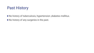 Past History
●No history of tuberculosis, hypertension ,diabetes mellitus.
●No history of any surgeries in the past.
 