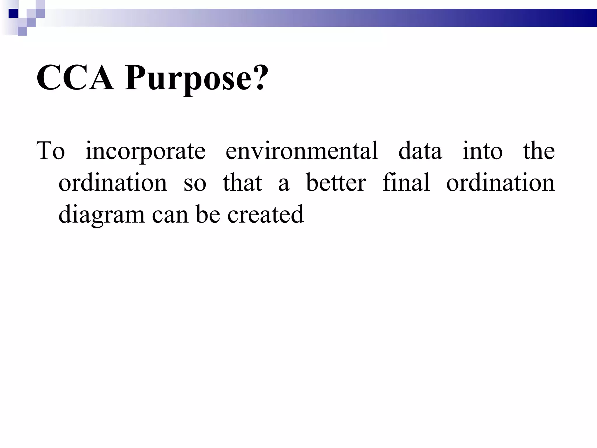 CCA Purpose?
To incorporate environmental data into the
ordination so that a better final ordination
diagram can be created
 
