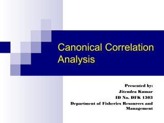 Canonical Correlation
Analysis
Presented by:
Jitendra Kumar
ID No. DFK 1303
Department of Fisheries Resources and
Management
 