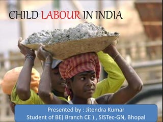 CHILD LABOUR IN INDIA
Presented by : Jitendra Kumar
Student of BE( Branch CE ) , SISTec-GN, Bhopal
 