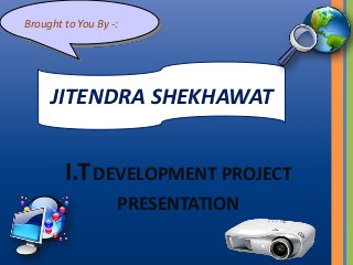 Brought to You By -:

JITENDRA SHEKHAWAT

I.T DEVELOPMENT PROJECT
PRESENTATION

 