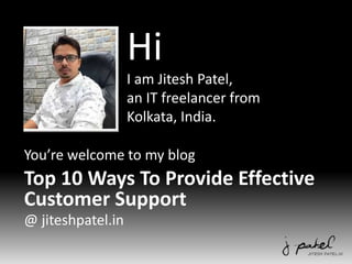 Hi
I am Jitesh Patel,
an IT freelancer from
Kolkata, India.
You’re welcome to my blog
Top 10 Ways To Provide Effective
Customer Support
@ jiteshpatel.in
 